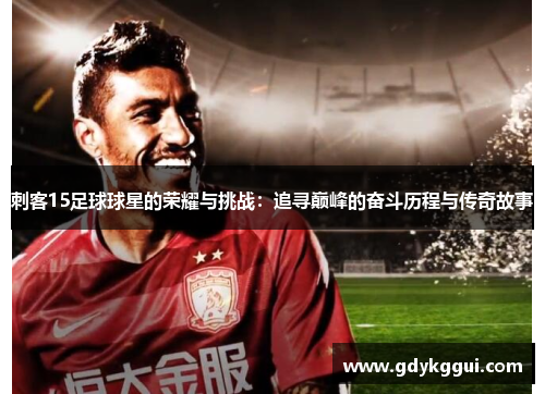刺客15足球球星的荣耀与挑战：追寻巅峰的奋斗历程与传奇故事