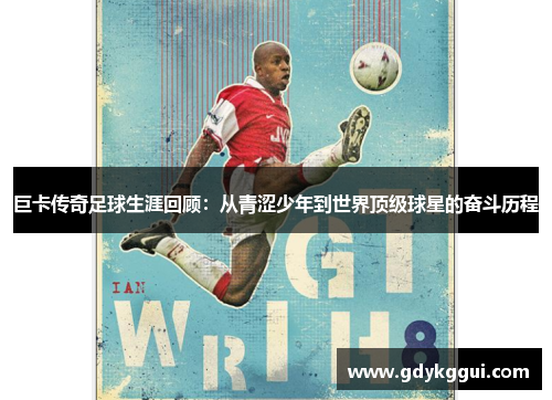 巨卡传奇足球生涯回顾：从青涩少年到世界顶级球星的奋斗历程