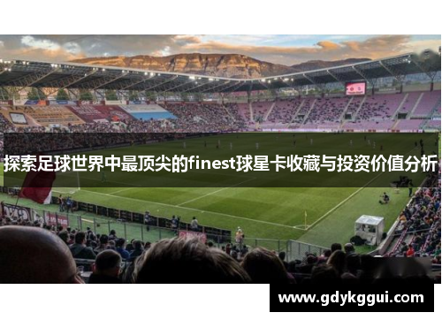 探索足球世界中最顶尖的finest球星卡收藏与投资价值分析