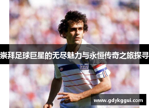 崇拜足球巨星的无尽魅力与永恒传奇之旅探寻