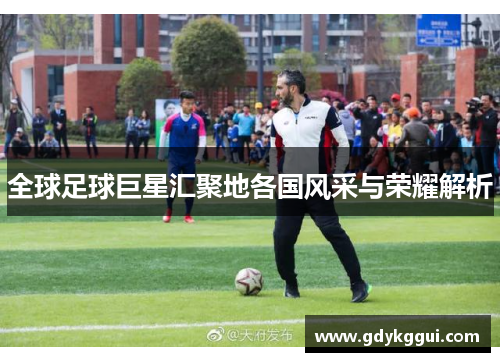 全球足球巨星汇聚地各国风采与荣耀解析