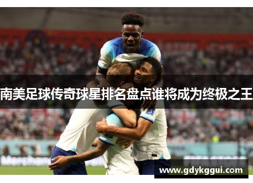 南美足球传奇球星排名盘点谁将成为终极之王