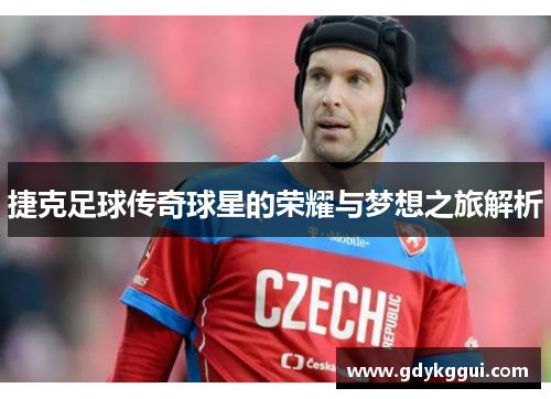 捷克足球传奇球星的荣耀与梦想之旅解析