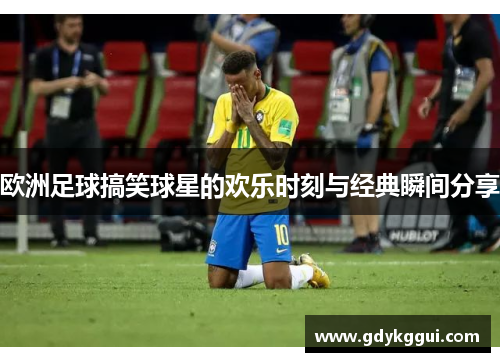 欧洲足球搞笑球星的欢乐时刻与经典瞬间分享