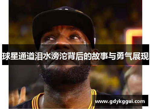 球星通道泪水滂沱背后的故事与勇气展现