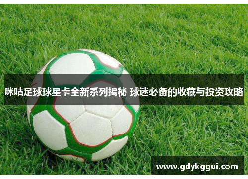 咪咕足球球星卡全新系列揭秘 球迷必备的收藏与投资攻略