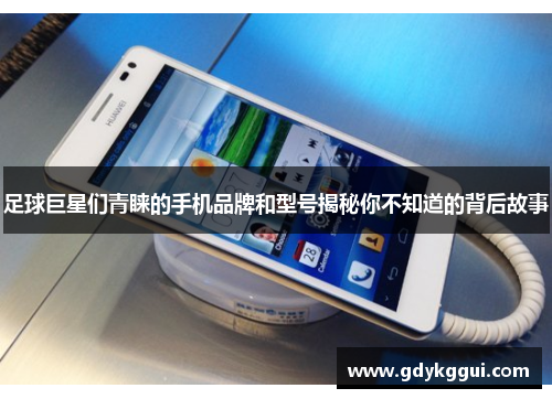 足球巨星们青睐的手机品牌和型号揭秘你不知道的背后故事