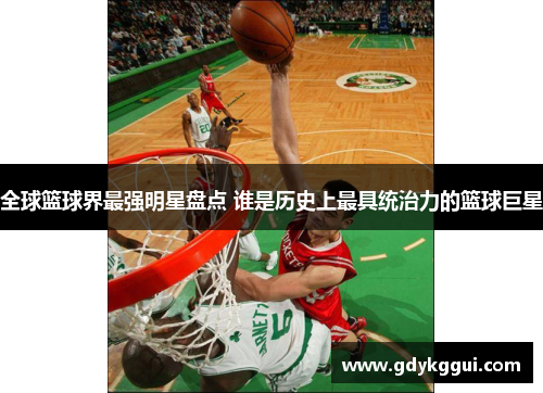全球篮球界最强明星盘点 谁是历史上最具统治力的篮球巨星