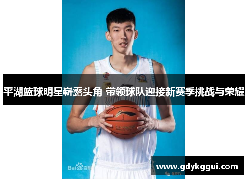 平湖篮球明星崭露头角 带领球队迎接新赛季挑战与荣耀