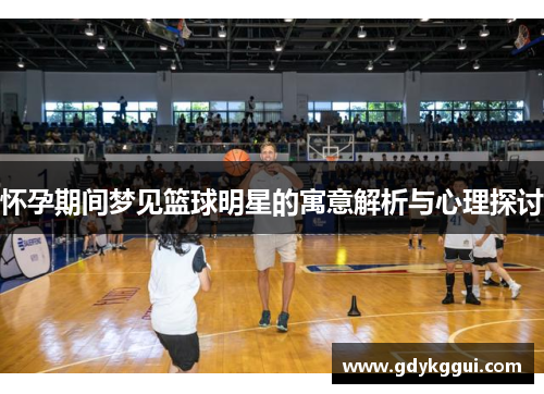 怀孕期间梦见篮球明星的寓意解析与心理探讨
