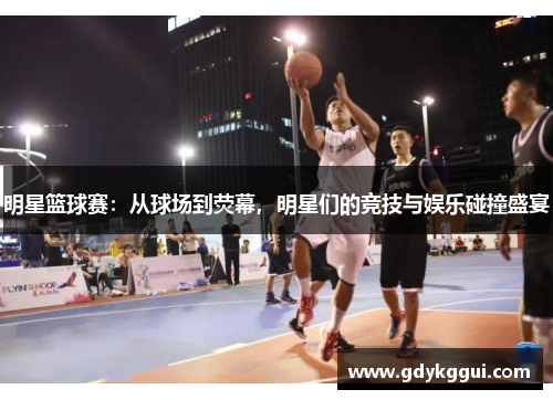 明星篮球赛：从球场到荧幕，明星们的竞技与娱乐碰撞盛宴