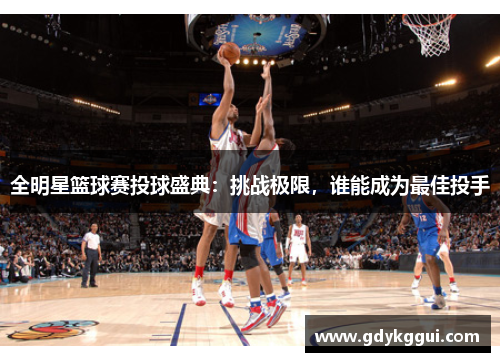 全明星篮球赛投球盛典：挑战极限，谁能成为最佳投手