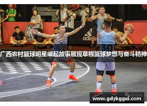 广西农村篮球明星崛起故事展现草根篮球梦想与奋斗精神