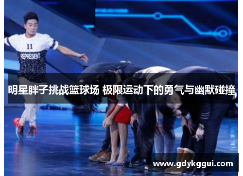 明星胖子挑战篮球场 极限运动下的勇气与幽默碰撞