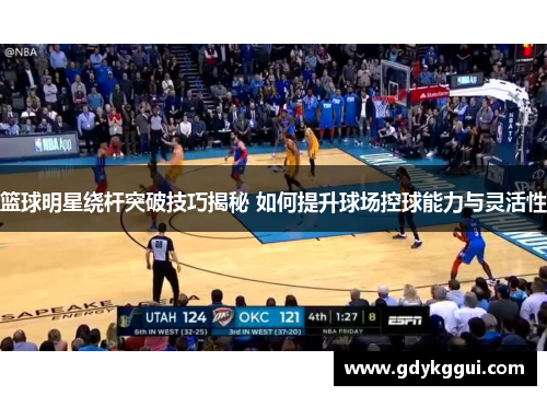 篮球明星绕杆突破技巧揭秘 如何提升球场控球能力与灵活性
